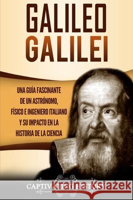 Galileo Galilei: Una Guía Fascinante de un Astrónomo, Físico e Ingeniero Italiano y Su Impacto en la Historia de la Ciencia History, Captivating 9781647484057 Captivating History - książka