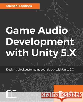 Game Audio Development with Unity 5.X Micheal Lanham 9781787286450 Packt Publishing - książka