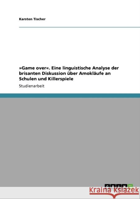 Game over. Eine linguistische Analyse der brisanten Diskussion über Amokläufe an Schulen und Killerspiele Tischer, Karsten 9783640851270 Grin Verlag - książka