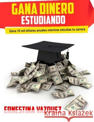 Gana Dinero Estudiando: Gana 10 mil dólares anuales mientras estudias tu carrera Vazquez, Ernestina 9781508587767 Createspace - książka