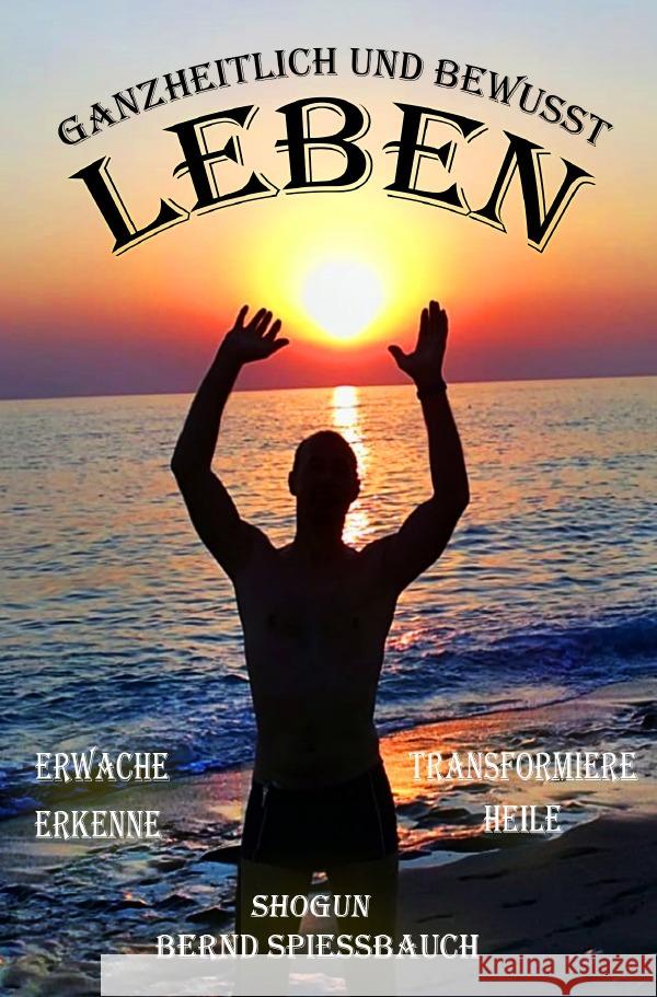 GANZHEITLICH und BEWUSST LEBEN : Erwache, Erkenne, Transformiere, Heile Spießbauch, Bernd 9783750296480 epubli - książka