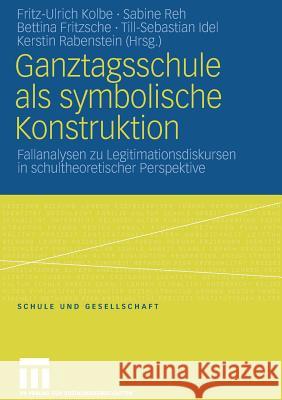 Ganztagsschule ALS Symbolische Konstruktion: Fallanalysen Zu Legitimationsdiskursen in Schultheoretischer Perspektive Kolbe, Fritz-Ulrich 9783531156019 VS Verlag - książka