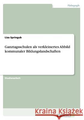 Ganztagsschulen als verkleinertes Abbild kommunaler Bildungslandschaften Liza Springub 9783656968092 Grin Verlag Gmbh - książka