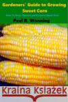 Gardeners' Guide to Growing Sweet Corn: How To Grow, Harvest and Preserve Sweet Corn Wonning, Paul R. 9781541156555 Createspace Independent Publishing Platform