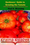 Gardeners' Guide to Growing the Tomato: The Tomato Gardening Book ? Tomato Cultivation Paul R. Wonning 9781523314249 Createspace Independent Publishing Platform