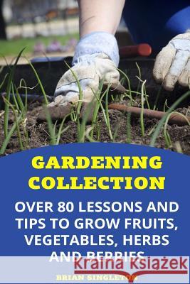 Gardening Collection: Over 80 Lessons and Tips To Grow Fruits, Vegetables, Herbs And Berries Singleton, Brian 9781977570352 Createspace Independent Publishing Platform - książka