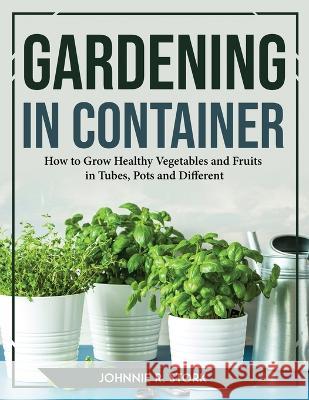 Gardening in Container: How to Grow Healthy Vegetables and Fruits in Tubes, Pots and Different Johnnie R Stork   9781804769669 Johnnie R. Stork - książka