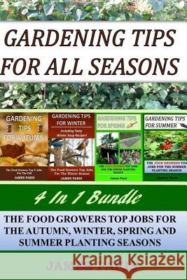 Gardening Tips For All Seasons 4 In 1 Bundle: The Food Growers Top Jobs For The Autumn, Winter, Spring And Summer Planting Seasons James Paris 9781539380658 Createspace Independent Publishing Platform - książka
