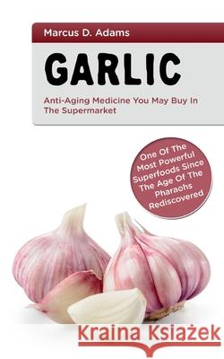 Garlic - Anti-Aging You May Buy in the Supermarket: One of the Most Powerful Superfoods Since the Age of the Pharaohs Rediscovered Marcus D. Adams 9783754303214 Books on Demand - książka
