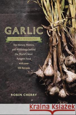 Garlic, an Edible Biography: The History, Politics, and Mythology Behind the World's Most Pungent Food--With Over 100 Recipes Robin Cherry Jennifer May Jessica Bard 9781611801606 Roost Books - książka