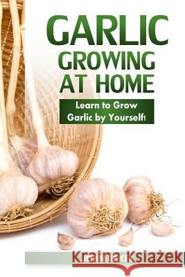 Garlic Growing at Home: Learn to Grow Garlic by Yourself! John Baker 9781548364144 Createspace Independent Publishing Platform - książka