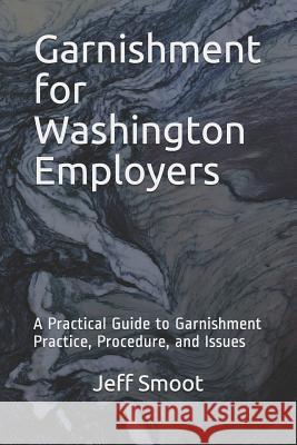 Garnishment for Washington Employers: A Practical Guide to Garnishment Practice, Procedure, and Issues Jeff Smoot 9781790489619 Independently Published - książka