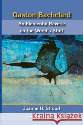 Gaston Bachelard: An Elemental Reverie of the World's Stuff Joanne H. Stroud Robert Sardello 9780911005554 Dallas Institute Publications - książka