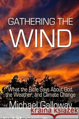 Gathering the Wind: What the Bible Says About God, the Weather, and Climate Change Michael Galloway 9780984740239 Candlepower Publishing House - książka