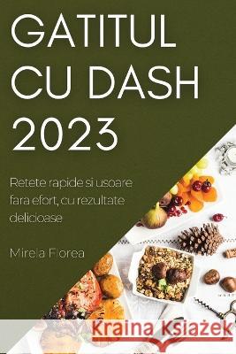 Gatitul cu Dash 2023: Retete rapide si usoare fara efort, cu rezultate delicioase Mirela Florea 9781837525416 Mirela Florea - książka