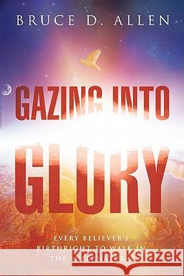 Gazing Into Glory: Every Believer's Birth Right to Walk in the Supernatural Bruce D. Allen 9780768437362 Destiny Image - książka