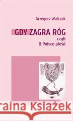 Gdy zagra róg czyli O Polsce pieśń Grzegorz Walczak 9788396220073 Stowarzyszenie Pisarzy Polskich - książka