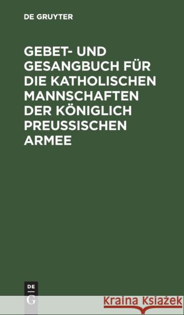 Gebet- Und Gesangbuch Für Die Katholischen Mannschaften Der Königlich Preußischen Armee: Mit Kirchlicher Approbation de Gruyter 9783111153841 De Gruyter - książka