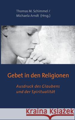 Gebet in den Religionen: Ausdruck des Glaubens und der Spiritualität Thomas M Schimmel, Michaela Arndt 9783748119890 Books on Demand - książka