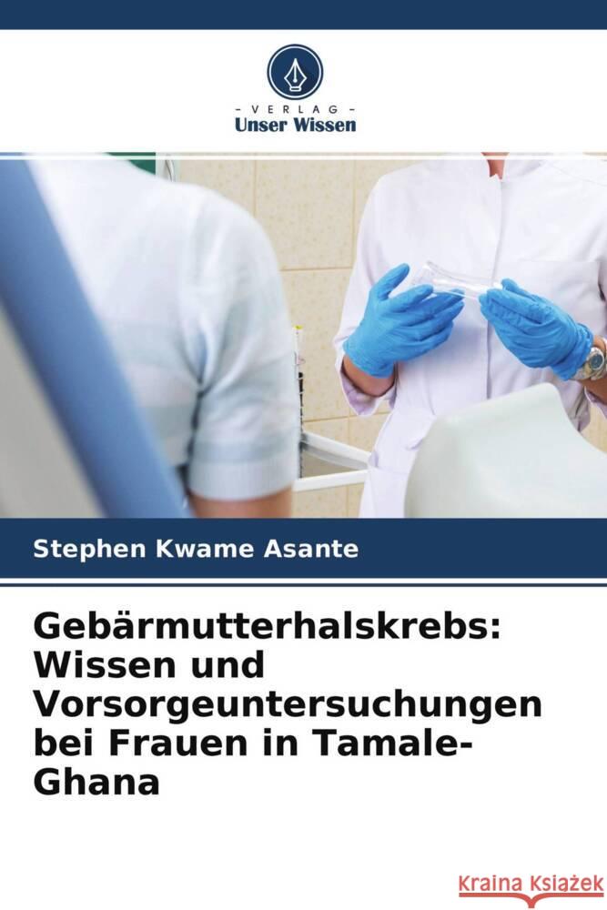 Gebärmutterhalskrebs: Wissen und Vorsorgeuntersuchungen bei Frauen in Tamale-Ghana Kwame Asante, Stephen 9786204625805 Verlag Unser Wissen - książka