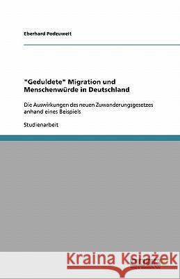 Geduldete Migration und Menschenwürde in Deutschland: Die Auswirkungen des neuen Zuwanderungsgesetzes anhand eines Beispiels Podzuweit, Eberhard 9783638929455 Grin Verlag - książka