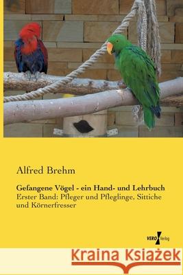 Gefangene Vögel - ein Hand- und Lehrbuch: Erster Band: Pfleger und Pfleglinge, Sittiche und Körnerfresser Brehm, Alfred 9783737202671 Vero Verlag - książka