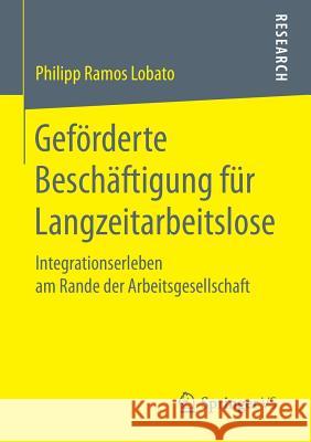 Geförderte Beschäftigung Für Langzeitarbeitslose: Integrationserleben Am Rande Der Arbeitsgesellschaft Ramos Lobato, Philipp 9783658182274 Springer vs - książka