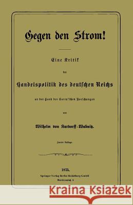 Gegen Den Strom!: Eine Kritik Der Handelspolitik Des Deutschen Reichs an Der Hand Der Carey'schen Forschungen Von Kardorff-Wabnitz, Wilhelm 9783662391556 Springer - książka