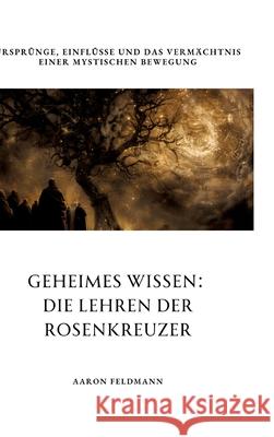 Geheimes Wissen: Die Lehren der Rosenkreuzer: Urspr?nge, Einfl?sse und das Verm?chtnis einer mystischen Bewegung Aaron Feldmann 9783384306982 Tredition Gmbh - książka