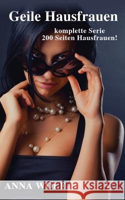 Geile Hausfrauen: Die Komplette Serie 200 Seiten Geile Hausfrauen! Anna Wolf 9781726637039 Independently Published - książka