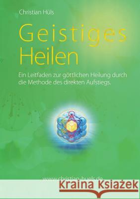 Geistiges Heilen: Ein Leitfaden zur göttlichen Heilung durch die Methode des direkten Aufstiegs Hüls, Christian 9783741241581 Books on Demand - książka
