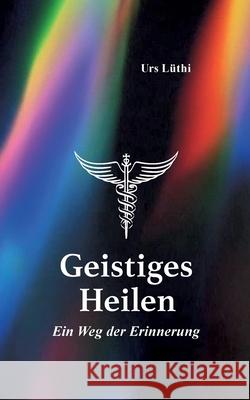 Geistiges Heilen: Ein Weg der Erinnerung Urs L?thi 9783819248184 Bod - Books on Demand - książka