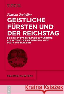 Geistliche Fürsten und der Reichstag: Die Hochstifte Bamberg und Würzburg als Akteure der Reichspolitik Mitte des 18. Jahrhunderts Florian Zwießler 9783111240916 De Gruyter (JL) - książka