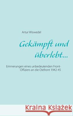 Gekämpft und überlebt...: Erinnerungen eines unbedeutenden Front-Offiziers an die Ostfront 1942-45 Wiswedel, Artur 9783735717689 Books on Demand - książka
