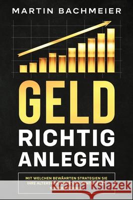 Geld richtig anlegen: Mit welchen bewährten Strategien Sie Ihre Altersvorsorge und Rente jetzt sichern können Bachmeier, Martin 9781647801250 Kapitalkonzept Medien - książka