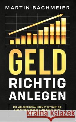 Geld richtig anlegen: Mit welchen bewährten Strategien Sie Ihre Altersvorsorge und Rente jetzt sichern können Bachmeier, Martin 9781647801267 Kapitalkonzept Medien - książka
