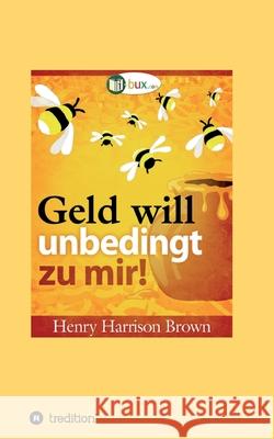 Geld will unbedingt zu mir!: Seien Sie wie der Honigtopf I-Bux Com                                Henry Harrison Brown 9783347333109 Tredition Gmbh - książka