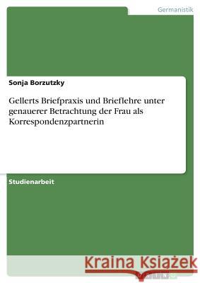 Gellerts Briefpraxis und Brieflehre unter genauerer Betrachtung der Frau als Korrespondenzpartnerin Borzutzky, Sonja 9783668793729 GRIN Verlag - książka