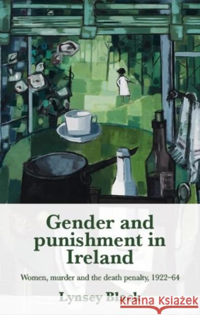 Gender and Punishment in Ireland: Women, Murder and the Death Penalty, 1922–64 Lynsey Black 9781526182340 Manchester University Press - książka