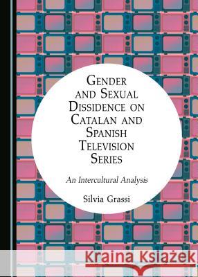 Gender and Sexual Dissidence on Catalan and Spanish Television Series: An Intercultural Analysis Silvia Grassi 9781443897211 Cambridge Scholars Publishing (RJ) - książka