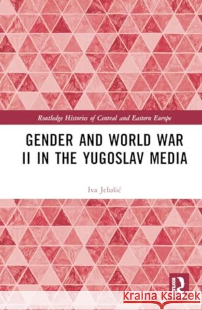 Gender and World War II in the Yugoslav Media Iva Jelusic 9781032605425 Taylor & Francis Ltd - książka