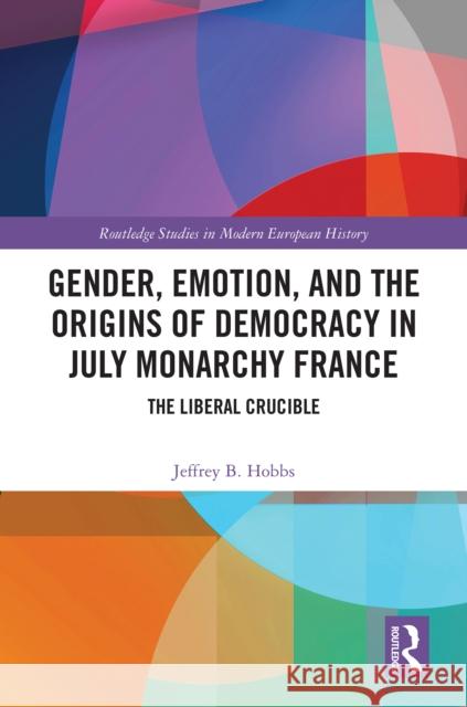 Gender, Emotion, and the Origins of Democracy in July Monarchy France: The Liberal Crucible Jeffrey B. Hobbs 9781032762494 Taylor & Francis Ltd - książka