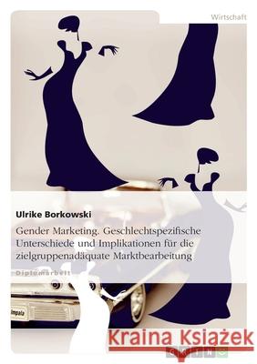 Gender Marketing. Geschlechtspezifische Unterschiede und Implikationen für die zielgruppenadäquate Marktbearbeitung : Geschlechtspezifische Unterschied und Implikationen für die zielgruppenadäquate Ma Ulrike Borkowski 9783638845779 Grin Verlag - książka