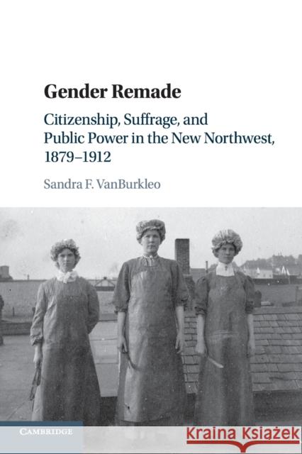 Gender Remade: Citizenship, Suffrage, and Public Power in the New Northwest, 1879-1912 Sandra F. Vanburkleo 9781107484085 Cambridge University Press - książka