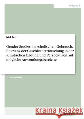 Gender Studies im schulischen Gebrauch. Relevanz der Geschlechterforschung in der schulischen Bildung und Perspektiven auf mögliche Anwendungsbereiche Sato, Mai 9783346294142 Grin Verlag - książka