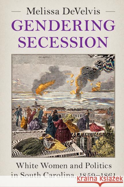 Gendering Secession: White Women and Politics in South Carolina, 1859–1861 Melissa (Augusta University) DeVelvis 9781009217859 Cambridge University Press - książka