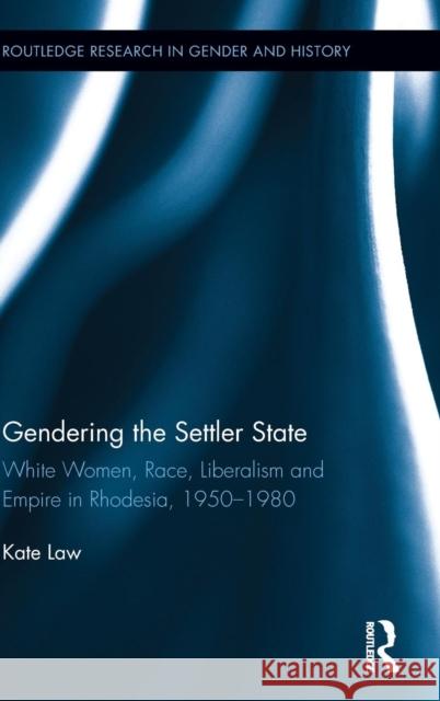 Gendering the Settler State: White Women, Race, Liberalism and Empire in Rhodesia, 1950-1980 Kate Law 9781138916098 Routledge - książka