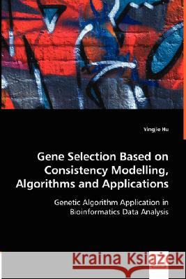 Gene Selection Based on Consistency Modelling, Algorithms and Applications - Genetic Algorithm Application in Bioinformatics Data Analysis Yingjie Hu 9783639008838 VDM Verlag - książka