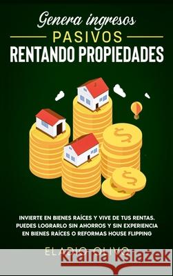 Genera ingresos pasivos rentando propiedades: Invierte en bienes raíces y vive de tus rentas. Puedes lograrlo sin ahorros y sin experiencia en bienes Olivo, Eladio 9781648662591 Native Publisher - książka