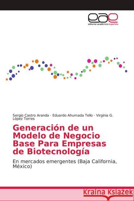 Generación de un Modelo de Negocio Base Para Empresas de Biotecnología : En mercados emergentes (Baja California, México) Castro Aranda, Sergio; Ahumada Tello, Eduardo; López Torres, Virginia G. 9786138998587 Editorial Académica Española - książka